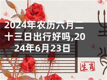 2024年农历六月二十三日出行好吗,2024年6月23日