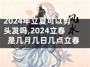 2024年立夏可以剪头发吗,2024立春是几月几日几点立春