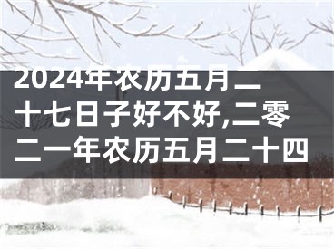 2024年农历五月二十七日子好不好,二零二一年农历五月二十四