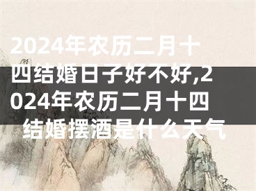 2024年农历二月十四结婚日子好不好,2024年农历二月十四结婚摆酒是什么天气