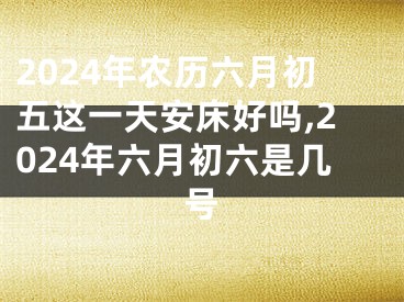 2024年农历六月初五这一天安床好吗,2024年六月初六是几号