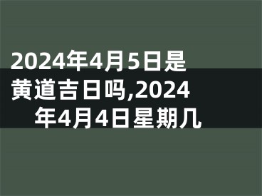 2024年4月5日是黄道吉日吗,2024年4月4日星期几