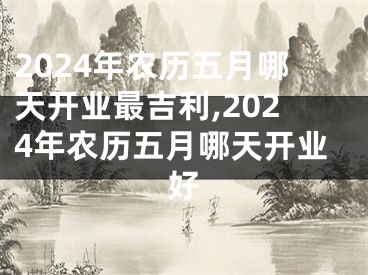 2024年农历五月哪天开业最吉利,2024年农历五月哪天开业好