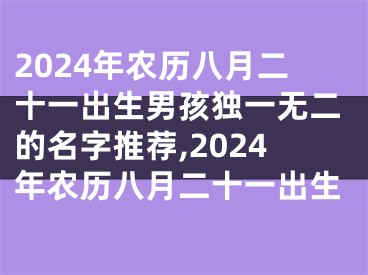 2024年农历八月二十一出生男孩独一无二的名字推荐,2024年农历八月二十一出生