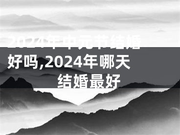 2024年中元节结婚好吗,2024年哪天结婚最好