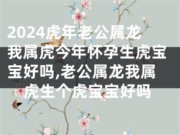 2024虎年老公属龙我属虎今年怀孕生虎宝宝好吗,老公属龙我属虎生个虎宝宝好吗
