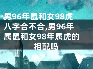 男96年鼠和女98虎八字合不合,男96年属鼠和女98年属虎的相配吗