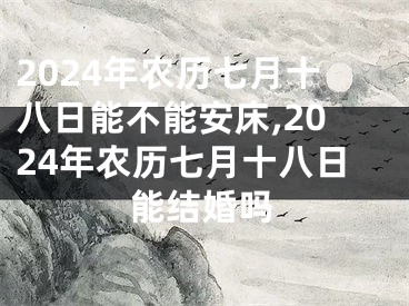 2024年农历七月十八日能不能安床,2024年农历七月十八日能结婚吗