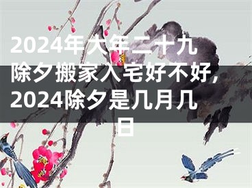 2024年大年二十九除夕搬家入宅好不好,2024除夕是几月几日