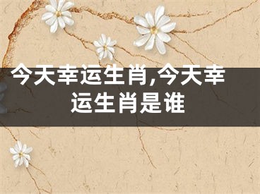 今天幸运生肖,今天幸运生肖是谁