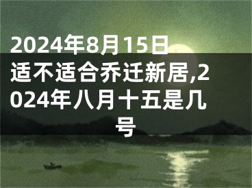 2024年8月15日适不适合乔迁新居,2024年八月十五是几号
