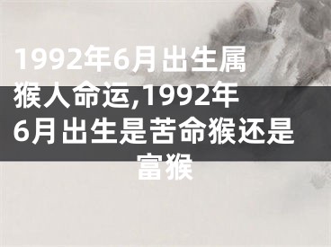 1992年6月出生属猴人命运,1992年6月出生是苦命猴还是富猴