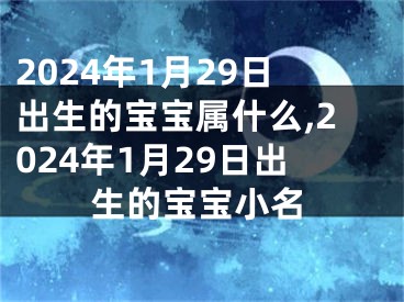 2024年1月29日出生的宝宝属什么,2024年1月29日出生的宝宝小名
