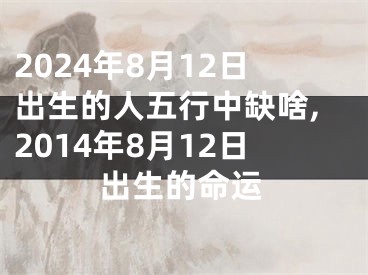 2024年8月12日出生的人五行中缺啥,2014年8月12日出生的命运