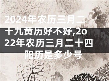 2024年农历三月二十九黄历好不好,2o22年农历三月二十四阳历是多少号