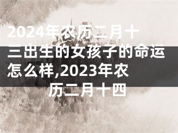 2024年农历二月十三出生的女孩子的命运怎么样,2023年农历二月十四
