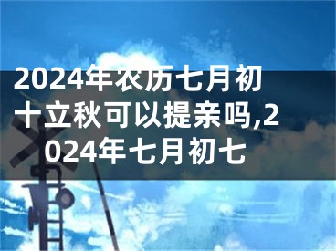 2024年农历七月初十立秋可以提亲吗,2024年七月初七