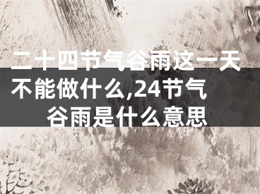 二十四节气谷雨这一天不能做什么,24节气谷雨是什么意思