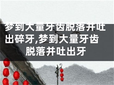 梦到大量牙齿脱落并吐出碎牙,梦到大量牙齿脱落并吐出牙