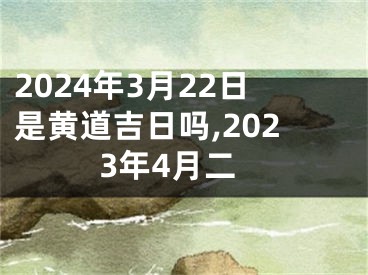2024年3月22日是黄道吉日吗,2023年4月二