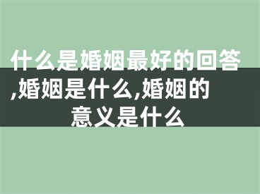 什么是婚姻最好的回答,婚姻是什么,婚姻的意义是什么