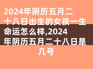 2024年阴历五月二十八日出生的女孩一生命运怎么样,2024年阴历五月二十八日是几号