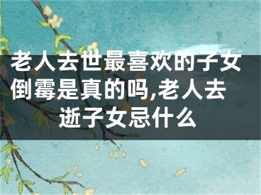 老人去世最喜欢的子女倒霉是真的吗,老人去逝子女忌什么