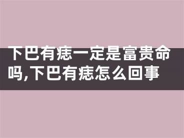 下巴有痣一定是富贵命吗,下巴有痣怎么回事