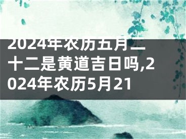 2024年农历五月二十二是黄道吉日吗,2024年农历5月21