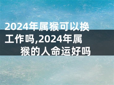 2024年属猴可以换工作吗,2024年属猴的人命运好吗