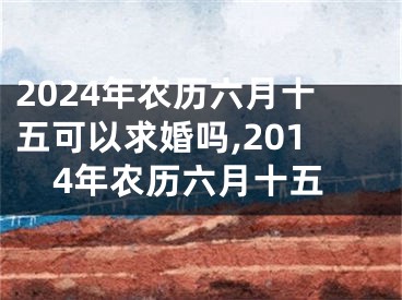 2024年农历六月十五可以求婚吗,2014年农历六月十五