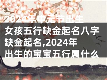 2024年中元节出生女孩五行缺金起名八字缺金起名,2024年出生的宝宝五行属什么