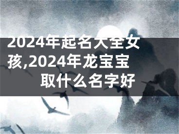 2024年起名大全女孩,2024年龙宝宝取什么名字好