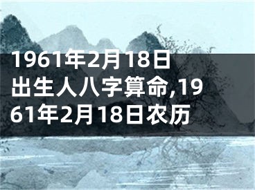 1961年2月18日出生人八字算命,1961年2月18日农历