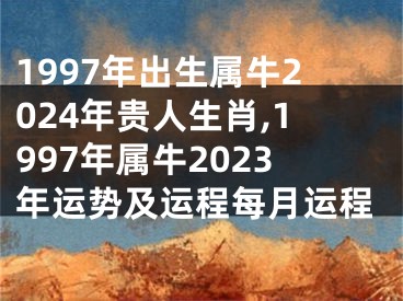 1997年出生属牛2024年贵人生肖,1997年属牛2023年运势及运程每月运程