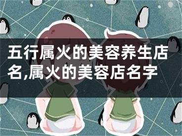 五行属火的美容养生店名,属火的美容店名字