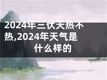 2024年三伏天热不热,2024年天气是什么样的