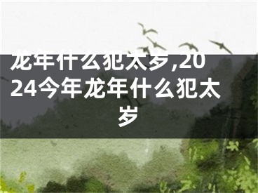 龙年什么犯太岁,2024今年龙年什么犯太岁
