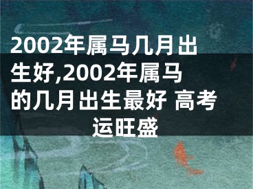 2002年属马几月出生好,2002年属马的几月出生最好 高考运旺盛