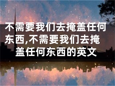不需要我们去掩盖任何东西,不需要我们去掩盖任何东西的英文
