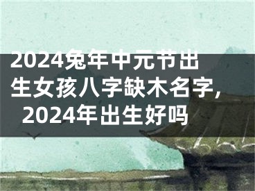 2024兔年中元节出生女孩八字缺木名字,2024年出生好吗