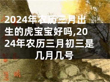 2024年农历三月出生的虎宝宝好吗,2024年农历三月初三是几月几号