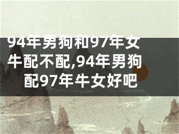 94年男狗和97年女牛配不配,94年男狗配97年牛女好吧