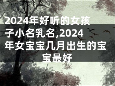 2024年好听的女孩子小名乳名,2024年女宝宝几月出生的宝宝最好