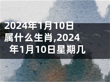 2024年1月10日属什么生肖,2024年1月10日星期几