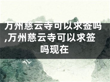 万州慈云寺可以求签吗,万州慈云寺可以求签吗现在