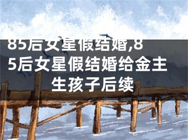 85后女星假结婚,85后女星假结婚给金主生孩子后续