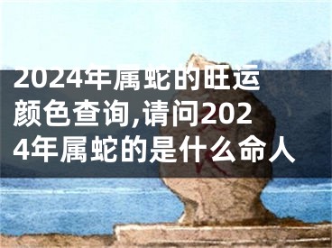 2024年属蛇的旺运颜色查询,请问2024年属蛇的是什么命人