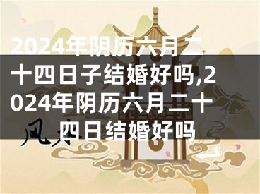 2024年阴历六月二十四日子结婚好吗,2024年阴历六月二十四日结婚好吗