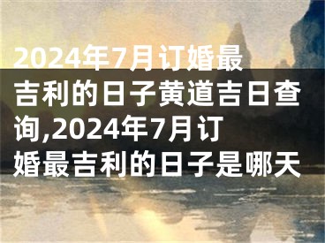 2024年7月订婚最吉利的日子黄道吉日查询,2024年7月订婚最吉利的日子是哪天